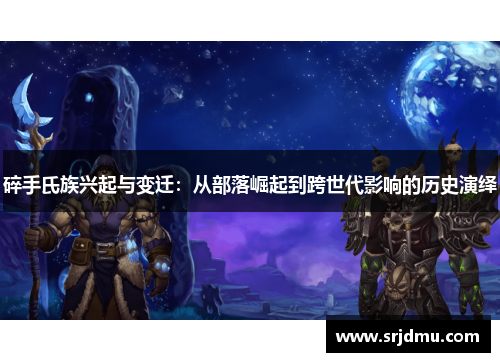 碎手氏族兴起与变迁：从部落崛起到跨世代影响的历史演绎